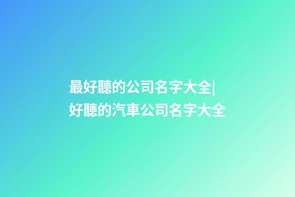 最好聽的公司名字大全|好聽的汽車公司名字大全-第1張-公司起名-玄機(jī)派